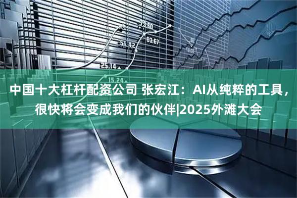 中国十大杠杆配资公司 张宏江：AI从纯粹的工具，很快将会变成我们的伙伴|2025外滩大会