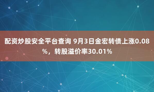 配资炒股安全平台查询 9月3日金宏转债上涨0.08%，转股溢价率30.01%