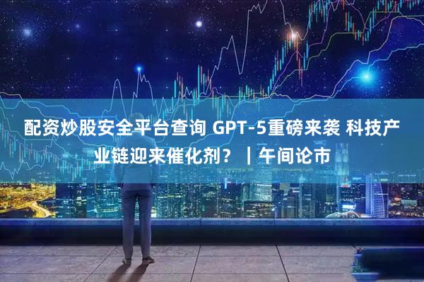 配资炒股安全平台查询 GPT-5重磅来袭 科技产业链迎来催化剂？｜午间论市