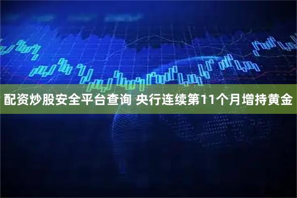 配资炒股安全平台查询 央行连续第11个月增持黄金