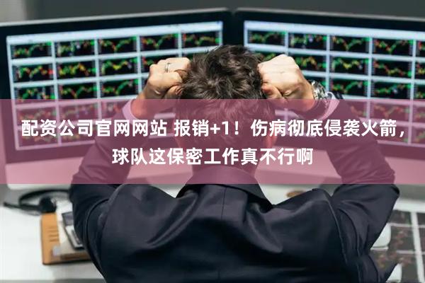 配资公司官网网站 报销+1！伤病彻底侵袭火箭，球队这保密工作真不行啊