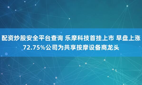 配资炒股安全平台查询 乐摩科技首挂上市 早盘上涨72.75%公司为共享按摩设备商龙头