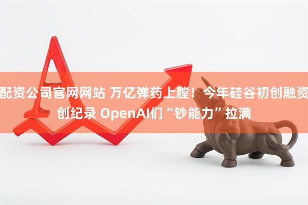 配资公司官网网站 万亿弹药上膛！今年硅谷初创融资创纪录 OpenAI们“钞能力”拉满