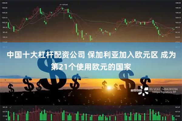 中国十大杠杆配资公司 保加利亚加入欧元区 成为第21个使用欧元的国家