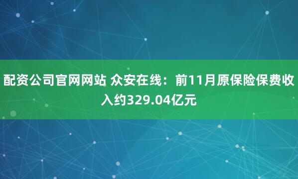 配资公司官网网站 众安在线：前11月原保险保费收入约329.04亿元