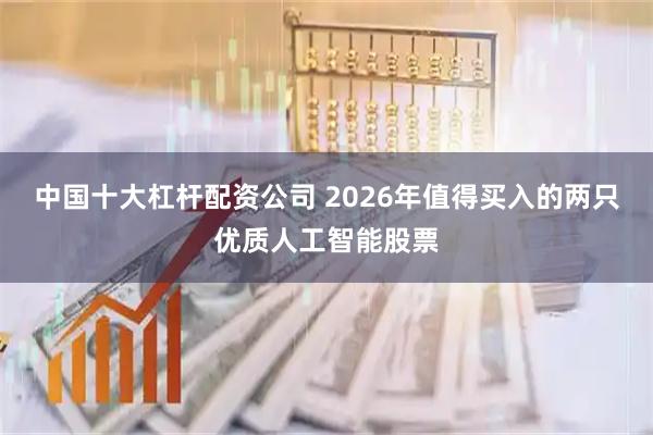 中国十大杠杆配资公司 2026年值得买入的两只优质人工智能股票