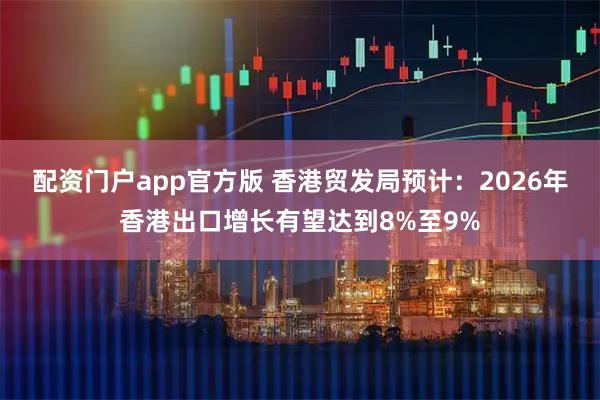 配资门户app官方版 香港贸发局预计：2026年香港出口增长有望达到8%至9%