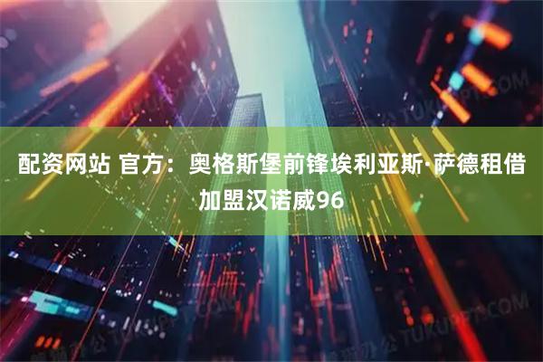 配资网站 官方：奥格斯堡前锋埃利亚斯·萨德租借加盟汉诺威96