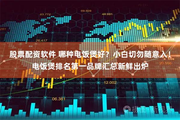 股票配资软件 哪种电饭煲好？小白切勿随意入！电饭煲排名第一品牌汇总新鲜出炉