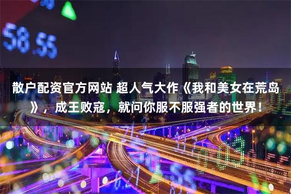 散户配资官方网站 超人气大作《我和美女在荒岛》，成王败寇，就问你服不服强者的世界！