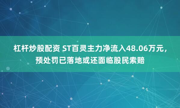 杠杆炒股配资 ST百灵主力净流入48.06万元，预处罚已落地或还面临股民索赔