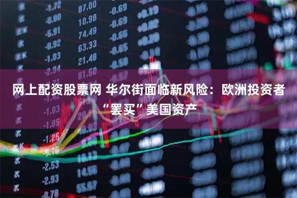 网上配资股票网 华尔街面临新风险：欧洲投资者“罢买”美国资产