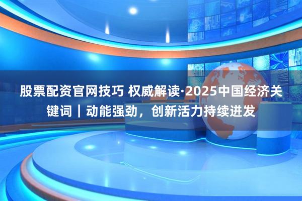 股票配资官网技巧 权威解读·2025中国经济关键词｜动能强劲，创新活力持续迸发