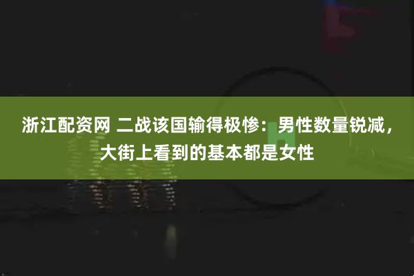 浙江配资网 二战该国输得极惨：男性数量锐减，大街上看到的基本都是女性