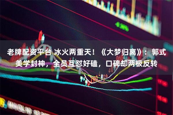 老牌配资平台 冰火两重天！《大梦归离》：郭式美学封神，全员互怼好磕，口碑却两极反转