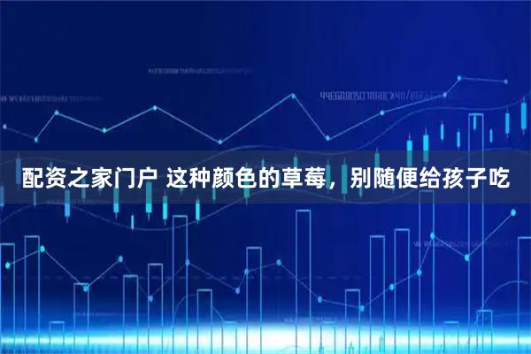 配资之家门户 这种颜色的草莓，别随便给孩子吃