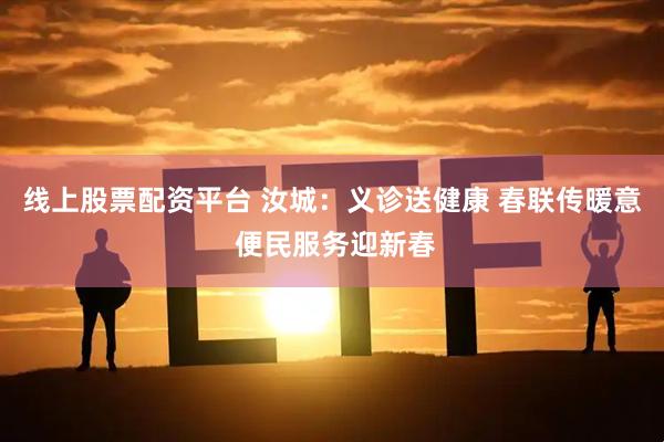 线上股票配资平台 汝城：义诊送健康 春联传暖意 便民服务迎新春
