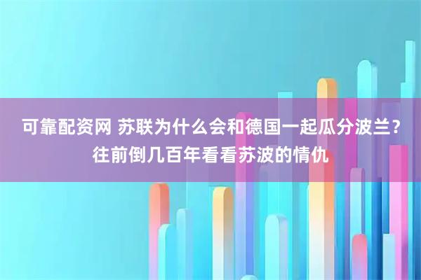 可靠配资网 苏联为什么会和德国一起瓜分波兰？往前倒几百年看看苏波的情仇
