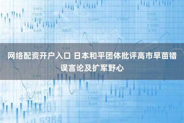 网络配资开户入口 日本和平团体批评高市早苗错误言论及扩军野心