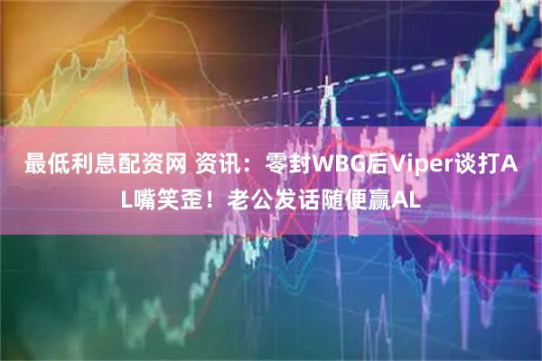 最低利息配资网 资讯：零封WBG后Viper谈打AL嘴笑歪！老公发话随便赢AL