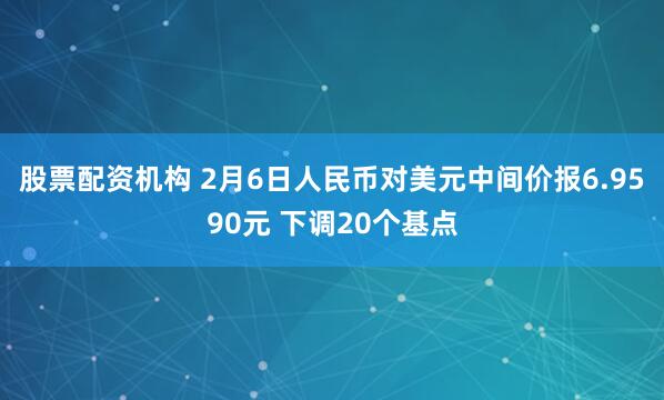 股票配资机构 2月6日人民币对美元中间价报6.9590元 下调20个基点