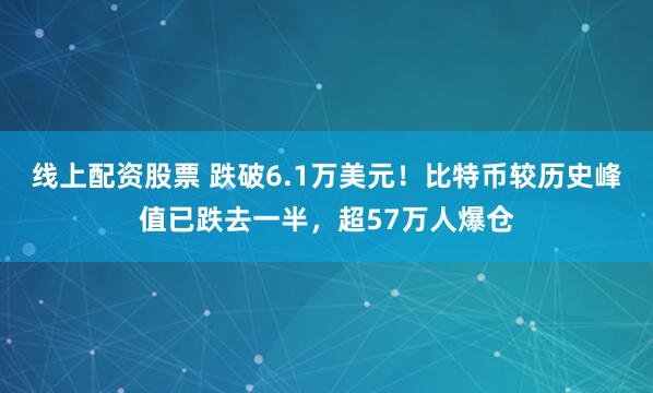 线上配资股票 跌破6.1万美元！比特币较历史峰值已跌去一半，超57万人爆仓
