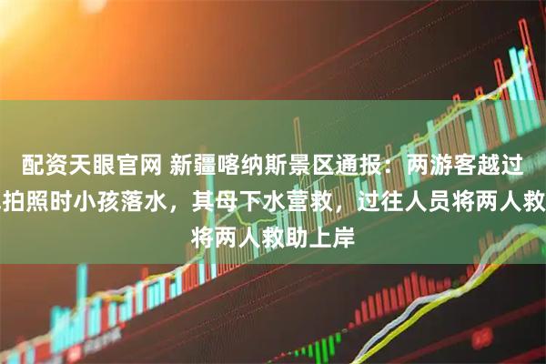配资天眼官网 新疆喀纳斯景区通报：两游客越过警戒线拍照时小孩落水，其母下水营救，过往人员将两人救助上岸