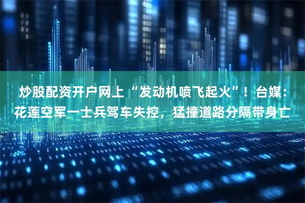 炒股配资开户网上 “发动机喷飞起火”！台媒：花莲空军一士兵驾车失控，猛撞道路分隔带身亡