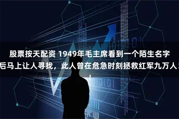 股票按天配资 1949年毛主席看到一个陌生名字后马上让人寻找，此人曾在危急时刻拯救红军九万人！