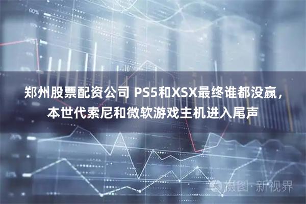 郑州股票配资公司 PS5和XSX最终谁都没赢,本世代索尼和微软游戏主机进入尾声