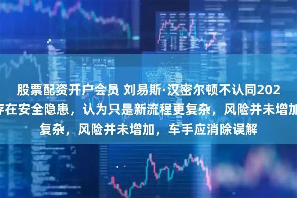 股票配资开户会员 刘易斯·汉密尔顿不认同2026款赛车起步程序存在安全隐患，认为只是新流程更复杂，风险并未增加，车手应消除误解