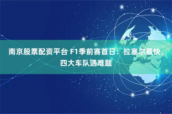 南京股票配资平台 F1季前赛首日：拉塞尔最快，四大车队遇难题