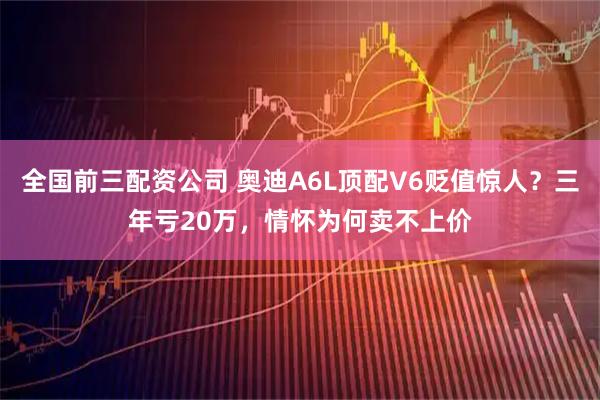全国前三配资公司 奥迪A6L顶配V6贬值惊人？三年亏20万，情怀为何卖不上价