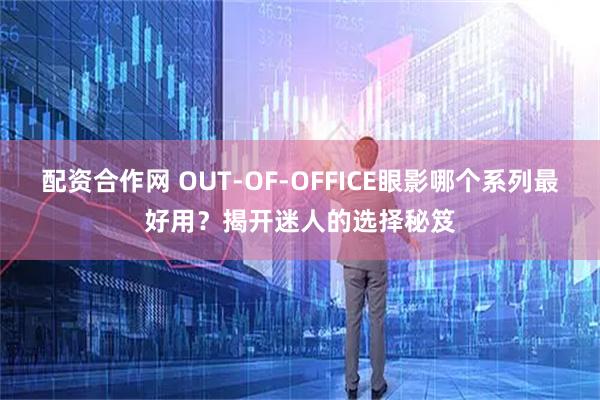 配资合作网 OUT-OF-OFFICE眼影哪个系列最好用？揭开迷人的选择秘笈