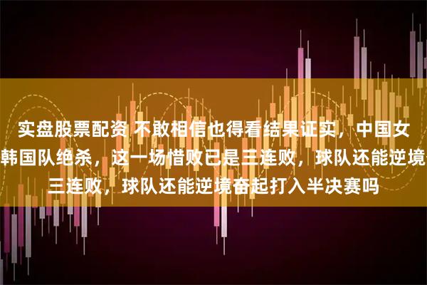 实盘股票配资 不敢相信也得看结果证实，中国女子冰壶队以910被韩国队绝杀，这一场惜败已是三连败，球队还能逆境奋起打入半决赛吗