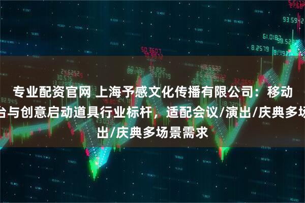 专业配资官网 上海予感文化传播有限公司：移动升降讲台与创意启动道具行业标杆，适配会议/演出/庆典多场景需求