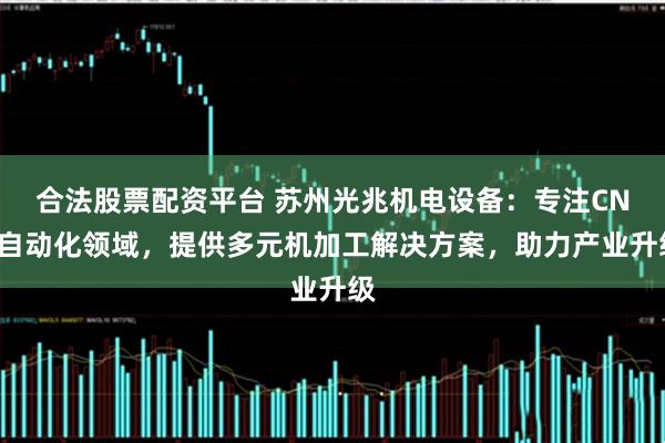 合法股票配资平台 苏州光兆机电设备：专注CNC自动化领域，提供多元机加工解决方案，助力产业升级