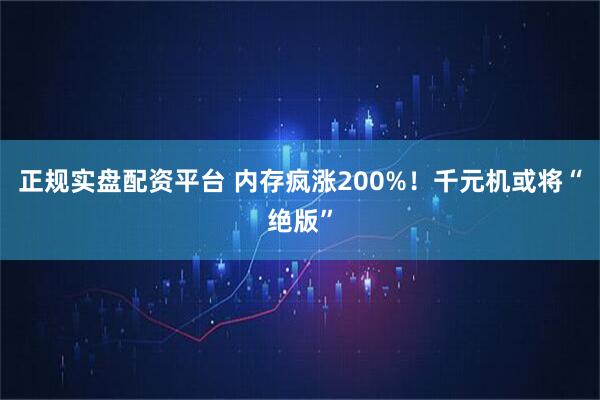 正规实盘配资平台 内存疯涨200%！千元机或将“绝版”