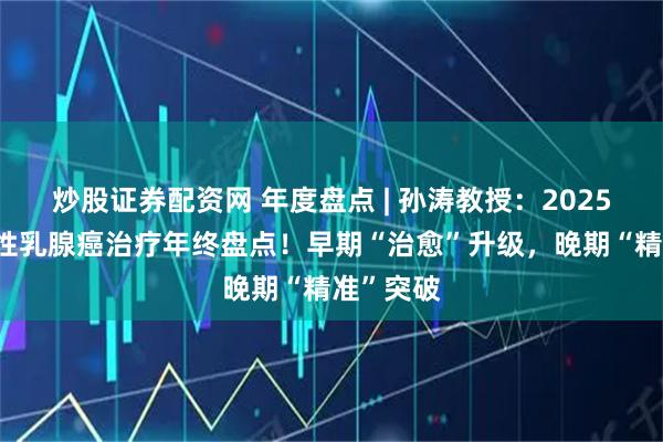 炒股证券配资网 年度盘点 | 孙涛教授：2025年HR阳性乳腺癌治疗年终盘点！早期“治愈”升级，晚期“精准”突破