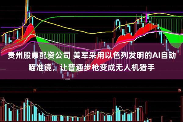贵州股票配资公司 美军采用以色列发明的AI自动瞄准镜，让普通步枪变成无人机猎手