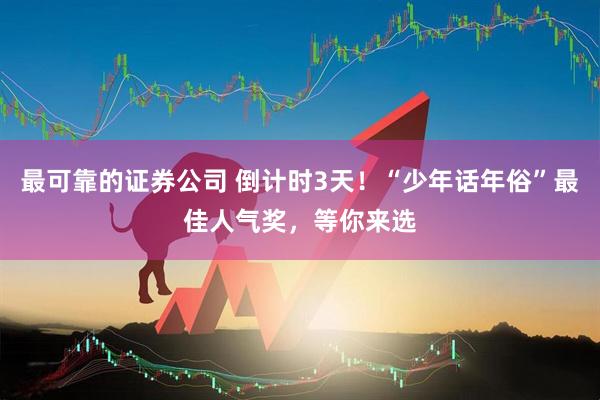最可靠的证券公司 倒计时3天！“少年话年俗”最佳人气奖，等你来选