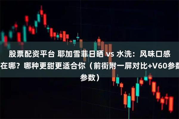 股票配资平台 耶加雪菲日晒 vs 水洗：风味口感差在哪？哪种更甜更适合你（前街附一屏对比+V60参数）
