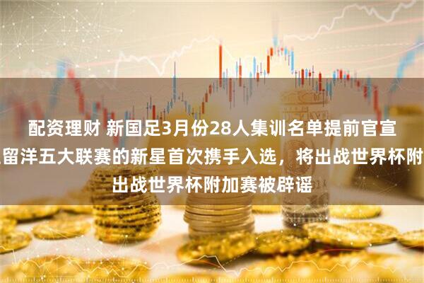 配资理财 新国足3月份28人集训名单提前官宣公开！多位留洋五大联赛的新星首次携手入选，将出战世界杯附加赛被辟谣