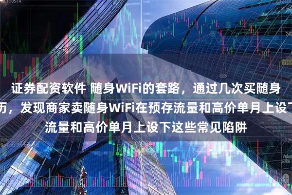 证券配资软件 随身WiFi的套路，通过几次买随身WiFi的亲身经历，发现商家卖随身WiFi在预存流量和高价单月上设下这些常见陷阱