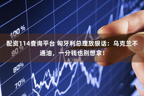 配资114查询平台 匈牙利总理放狠话：乌克兰不通油，一分钱也别想拿！