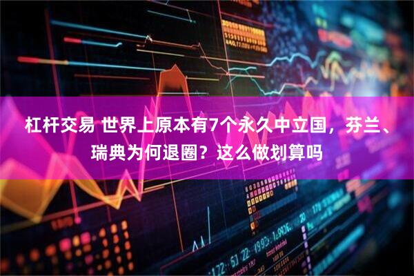 杠杆交易 世界上原本有7个永久中立国，芬兰、瑞典为何退圈？这么做划算吗