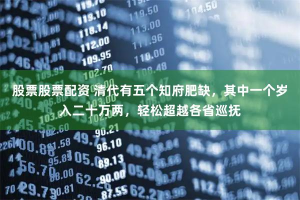 股票股票配资 清代有五个知府肥缺，其中一个岁入二十万两，轻松超越各省巡抚