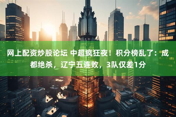 网上配资炒股论坛 中超疯狂夜！积分榜乱了：成都绝杀，辽宁五连败，3队仅差1分