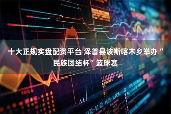 十大正规实盘配资平台 泽普县波斯喀木乡举办“民族团结杯”篮球赛