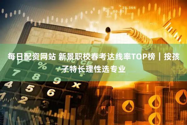 每日配资网站 新景职校春考达线率TOP榜｜按孩子特长理性选专业